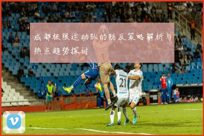 成都极限运动队的防反策略解析与热点趋势探讨