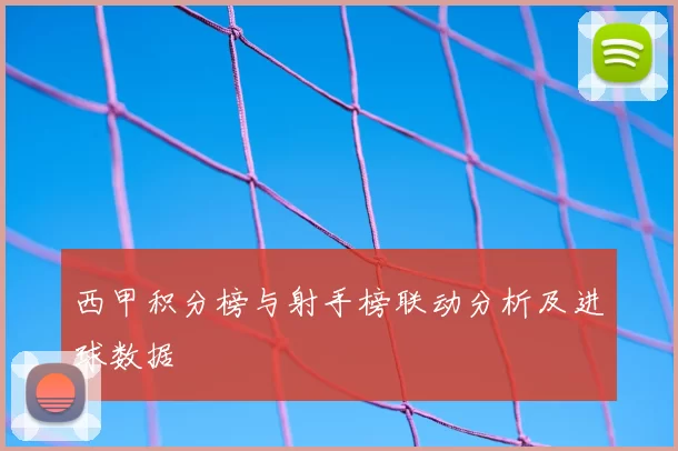 西甲积分榜与射手榜联动分析及进球数据