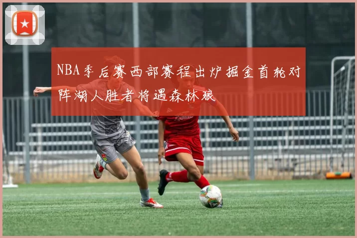 NBA季后赛西部赛程出炉掘金首轮对阵湖人胜者将遇森林狼