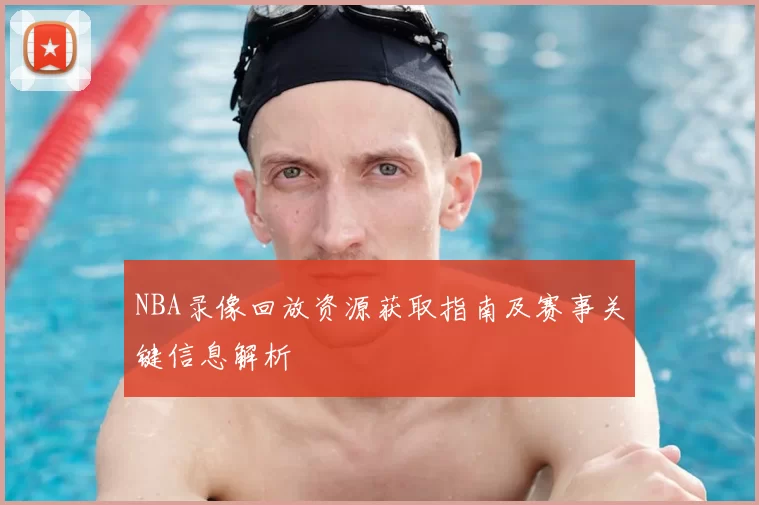 NBA录像回放资源获取指南及赛事关键信息解析