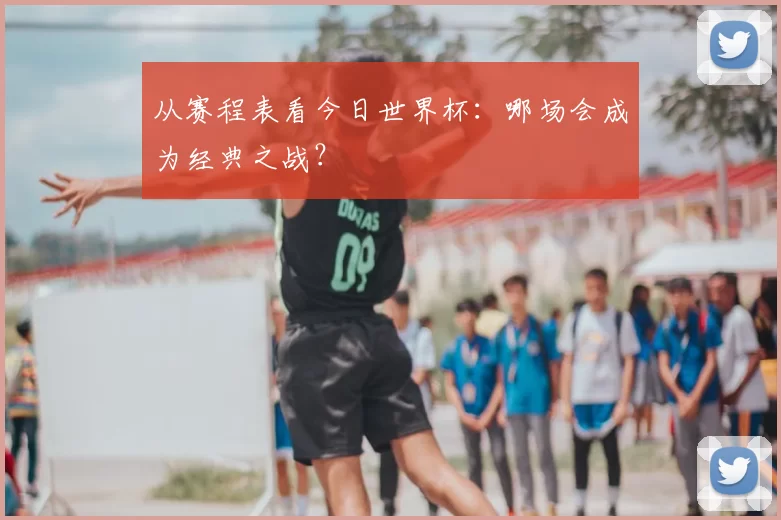 从赛程表看今日世界杯：哪场会成为经典之战？