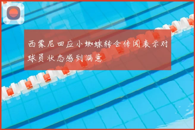 西蒙尼回应小蜘蛛转会传闻表示对球员状态感到满意