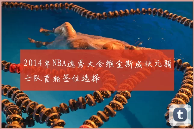 2014年NBA选秀大会维金斯成状元骑士队首轮签位选择