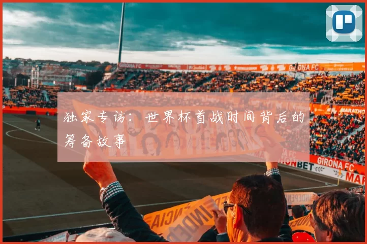 独家专访:世界杯首战时间背后的筹备故事
