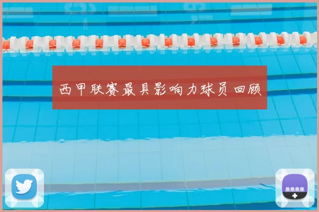 西甲联赛最具影响力球员回顾