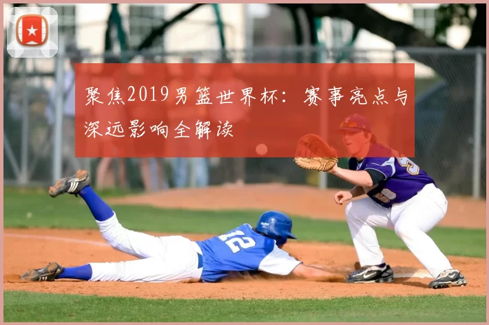 聚焦2019男篮世界杯：赛事亮点与深远影响全解读