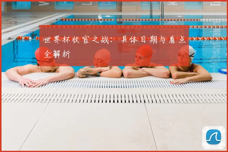 世界杯收官之战:具体日期与看点全解析