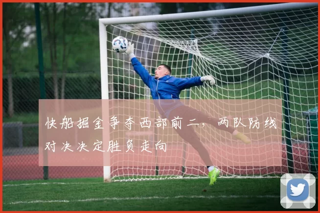 快船掘金争夺西部前二，两队防线对决决定胜负走向