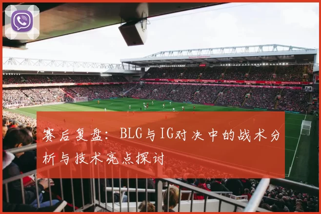赛后复盘：BLG与IG对决中的战术分析与技术亮点探讨
