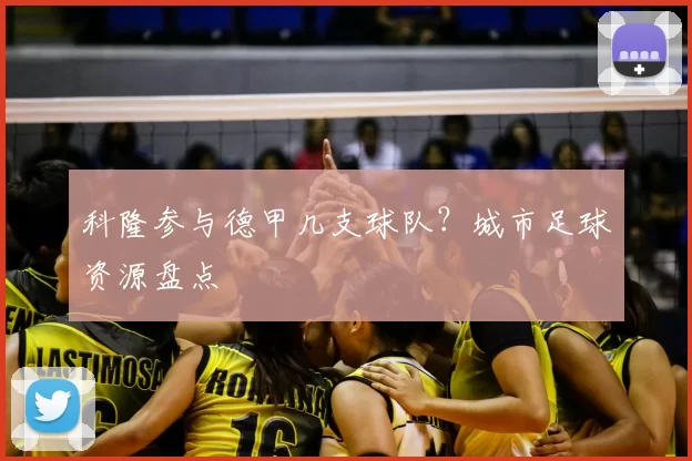 科隆参与德甲几支球队？城市足球资源盘点