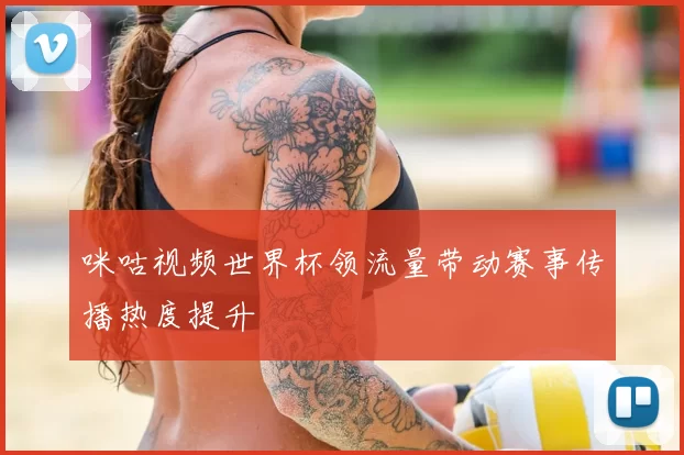 咪咕视频世界杯领流量带动赛事传播热度提升