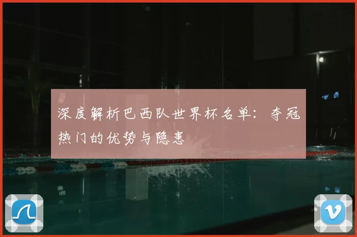 深度解析巴西队世界杯名单:夺冠热门的优势与隐患