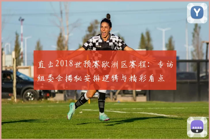 直击2018世预赛欧洲区赛程:专访组委会揭秘安排逻辑与精彩看点