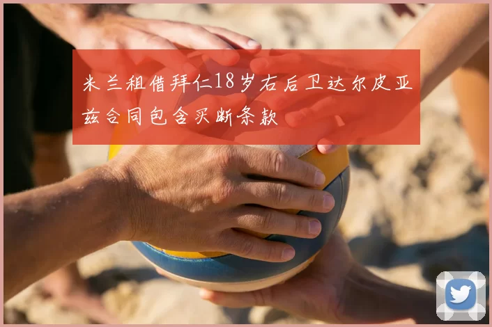 米兰租借拜仁18岁右后卫达尔皮亚兹合同包含买断条款