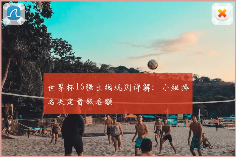 世界杯16强出线规则详解：小组排名决定晋级名额