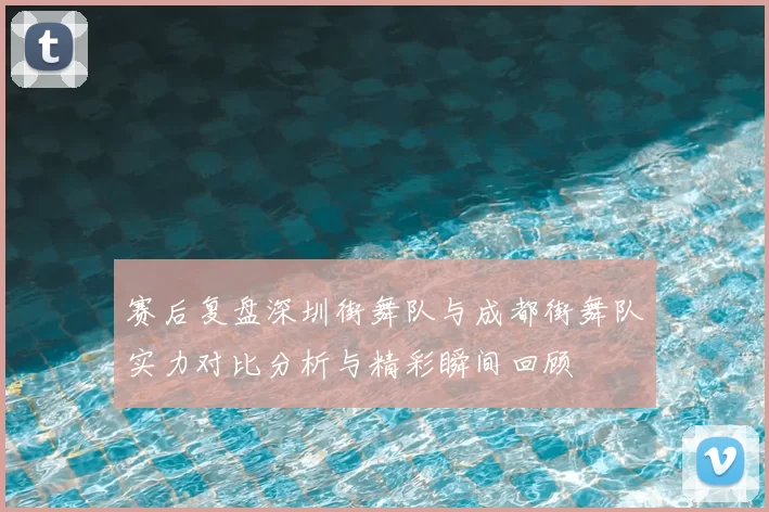 赛后复盘深圳街舞队与成都街舞队实力对比分析与精彩瞬间回顾