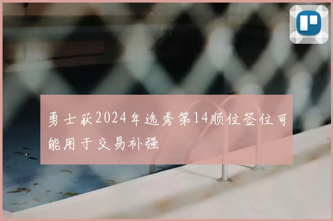 勇士获2024年选秀第14顺位签位可能用于交易补强