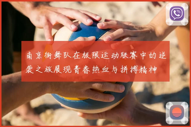 南京街舞队在极限运动联赛中的逆袭之旅展现青春热血与拼搏精神