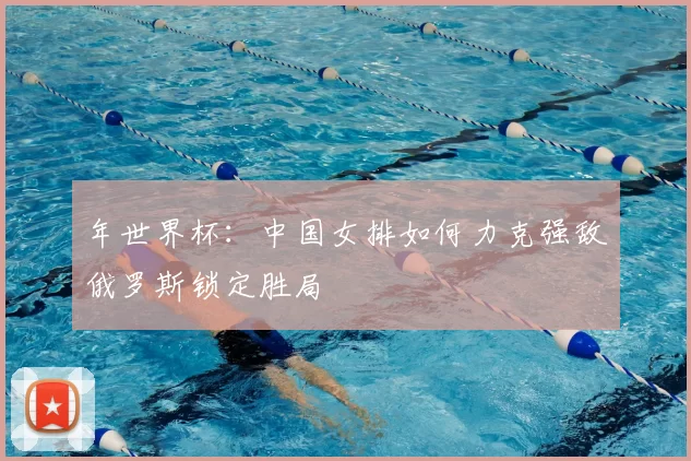年世界杯:中国女排如何力克强敌俄罗斯锁定胜局