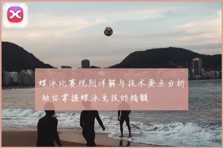 蝶泳比赛规则详解与技术要点分析 助你掌握蝶泳竞技的精髓