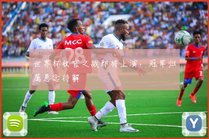 世界杯收官之战即将上演，冠军归属悬念待解
