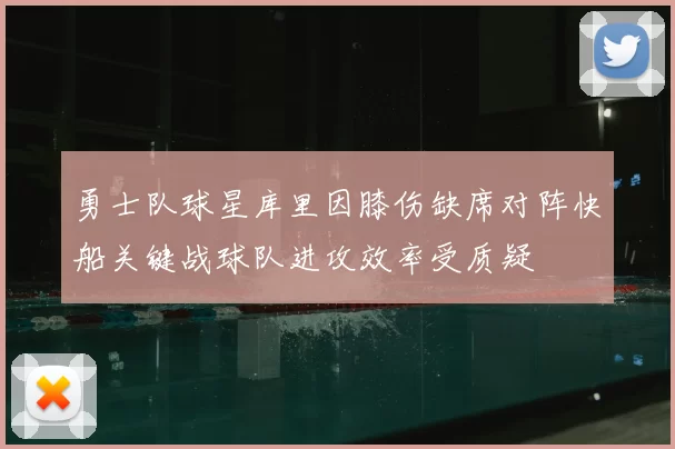 勇士队球星库里因膝伤缺席对阵快船关键战球队进攻效率受质疑