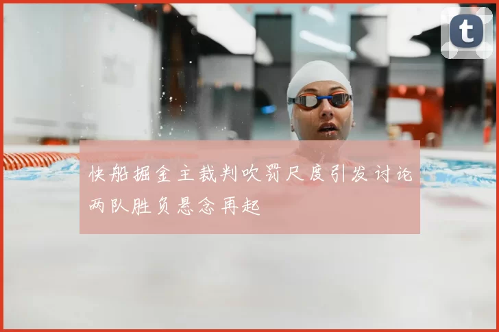 快船掘金主裁判吹罚尺度引发讨论两队胜负悬念再起