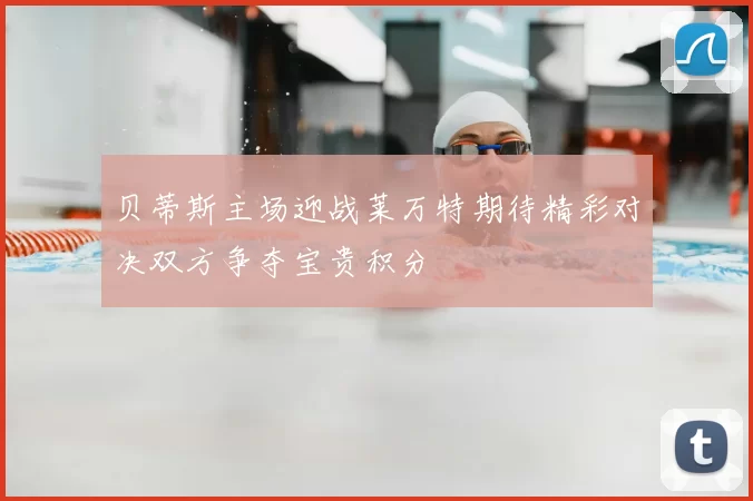 贝蒂斯主场迎战莱万特期待精彩对决双方争夺宝贵积分