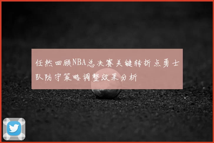 任然回顾NBA总决赛关键转折点勇士队防守策略调整效果分析