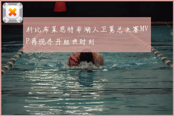 科比布莱恩特率湖人卫冕总决赛MVP再现乔丹经典时刻