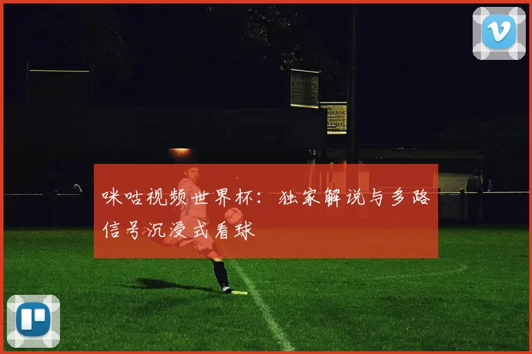 咪咕视频世界杯：独家解说与多路信号沉浸式看球