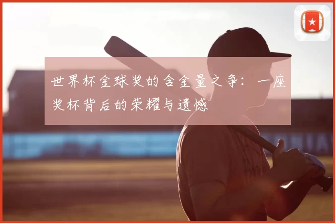 世界杯金球奖的含金量之争：一座奖杯背后的荣耀与遗憾