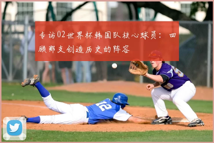 专访02世界杯韩国队核心球员：回顾那支创造历史的阵容