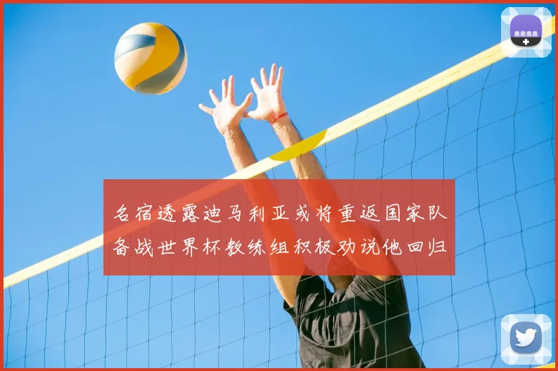 名宿透露迪马利亚或将重返国家队备战世界杯教练组积极劝说他回归