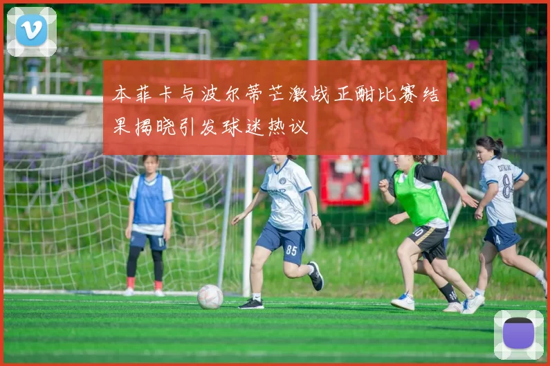 本菲卡与波尔蒂芒激战正酣比赛结果揭晓引发球迷热议
