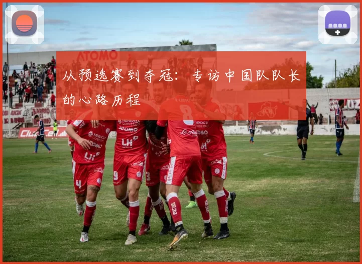 从预选赛到夺冠：专访中国队队长的心路历程