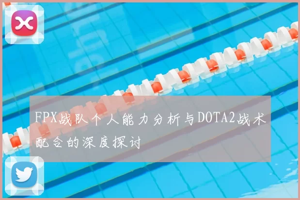 FPX战队个人能力分析与DOTA2战术配合的深度探讨