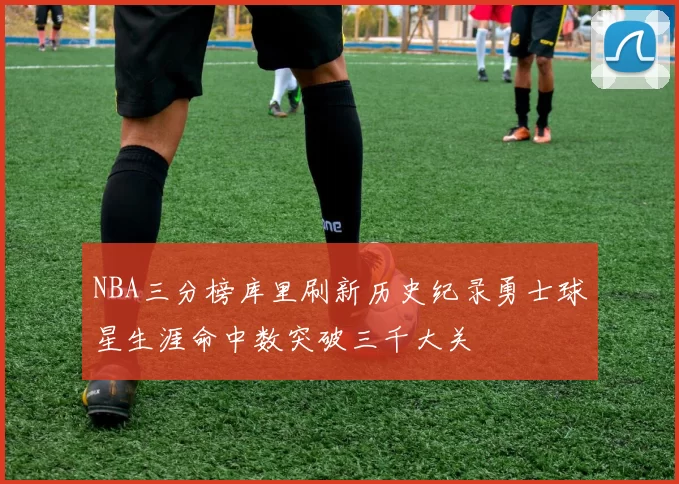 NBA三分榜库里刷新历史纪录勇士球星生涯命中数突破三千大关