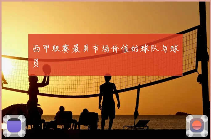 西甲联赛最具市场价值的球队与球员