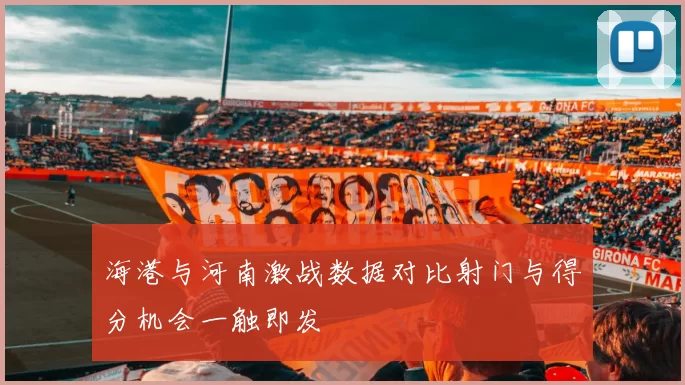 海港与河南激战数据对比射门与得分机会一触即发