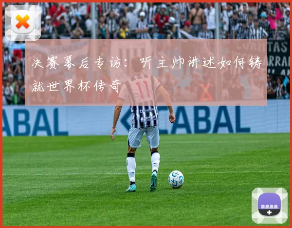 决赛幕后专访：听主帅讲述如何铸就世界杯传奇