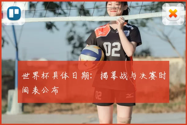 世界杯具体日期:揭幕战与决赛时间表公布