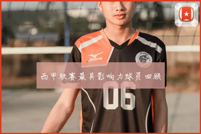 西甲联赛最具影响力球员回顾