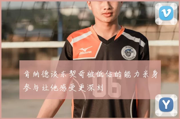 肯纳德谈东契奇被低估的能力亲身参与让他感受更深刻