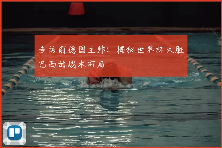 专访前德国主帅:揭秘世界杯大胜巴西的战术布局
