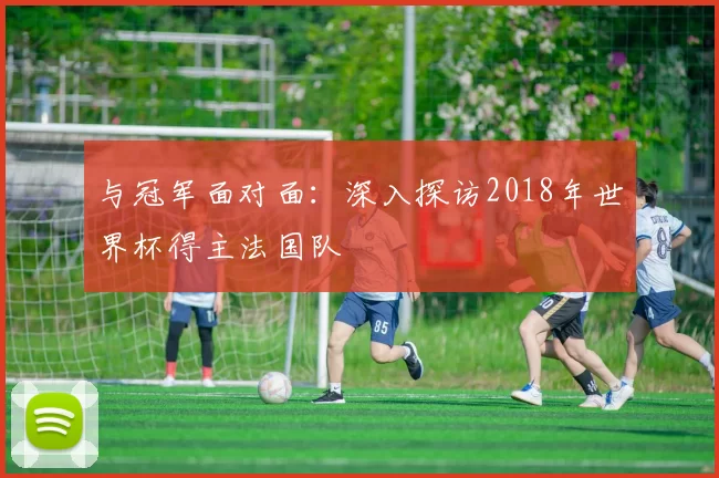 与冠军面对面：深入探访2018年世界杯得主法国队