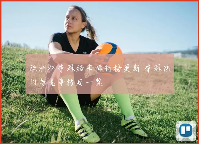 欧洲杯夺冠赔率排行榜更新 夺冠热门与竞争格局一览