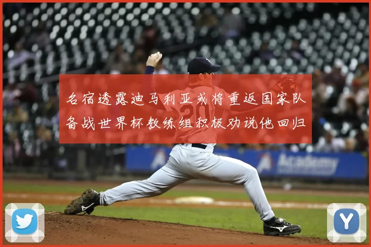 名宿透露迪马利亚或将重返国家队备战世界杯教练组积极劝说他回归