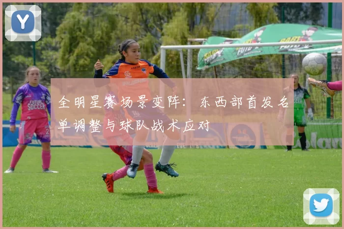 全明星赛场景变阵:东西部首发名单调整与球队战术应对