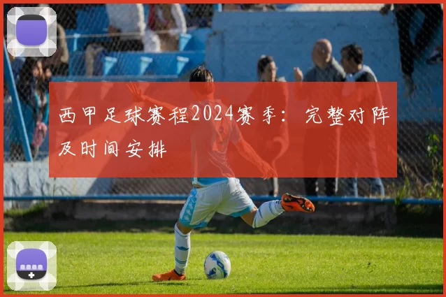 西甲足球赛程2024赛季：完整对阵及时间安排